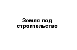 Земля под строительство